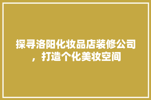 探寻洛阳化妆品店装修公司，打造个化美妆空间