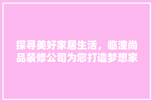 探寻美好家居生活，临潼尚品装修公司为您打造梦想家园