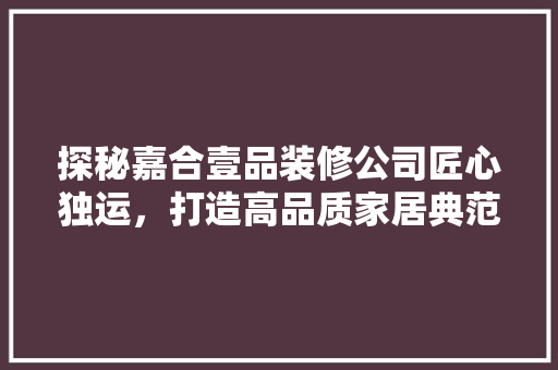 探秘嘉合壹品装修公司匠心独运，打造高品质家居典范