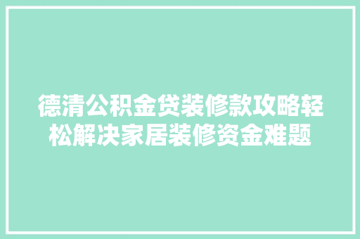 德清公积金贷装修款攻略轻松解决家居装修资金难题
