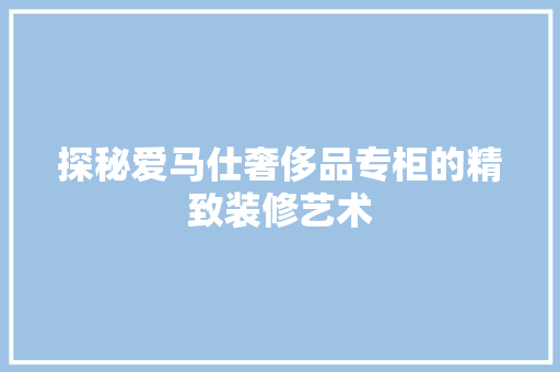 探秘爱马仕奢侈品专柜的精致装修艺术