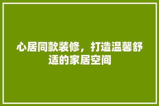 心居同款装修，打造温馨舒适的家居空间