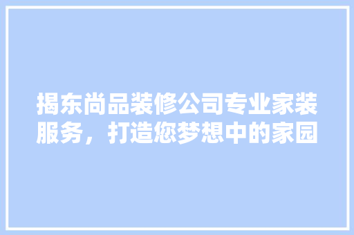揭东尚品装修公司专业家装服务，打造您梦想中的家园