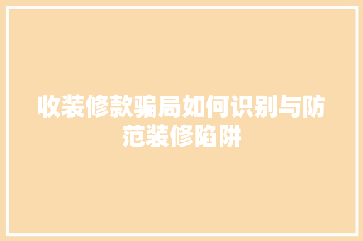 收装修款骗局如何识别与防范装修陷阱