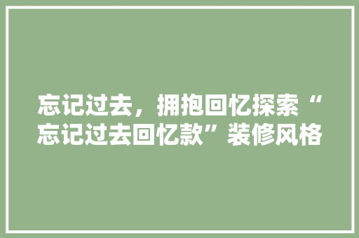 忘记过去，拥抱回忆探索“忘记过去回忆款”装修风格