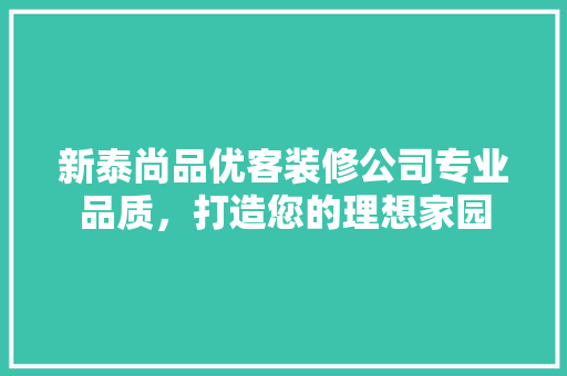 新泰尚品优客装修公司专业品质，打造您的理想家园