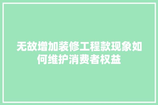 无故增加装修工程款现象如何维护消费者权益