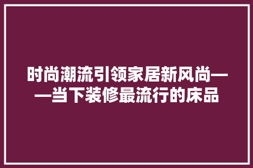 时尚潮流引领家居新风尚——当下装修最流行的床品