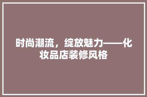 时尚潮流，绽放魅力——化妆品店装修风格