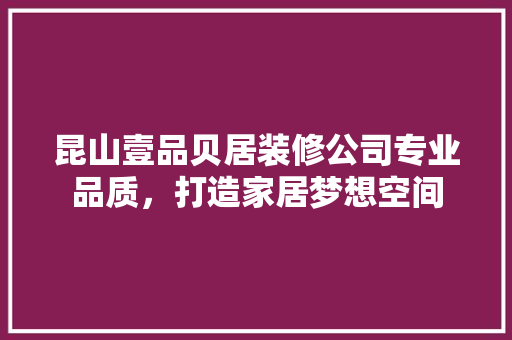 昆山壹品贝居装修公司专业品质，打造家居梦想空间