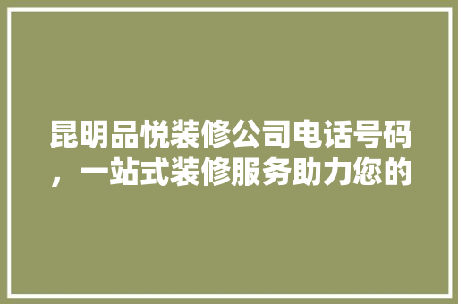昆明品悦装修公司电话号码，一站式装修服务助力您的家居梦想