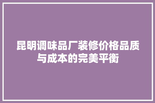 昆明调味品厂装修价格品质与成本的完美平衡