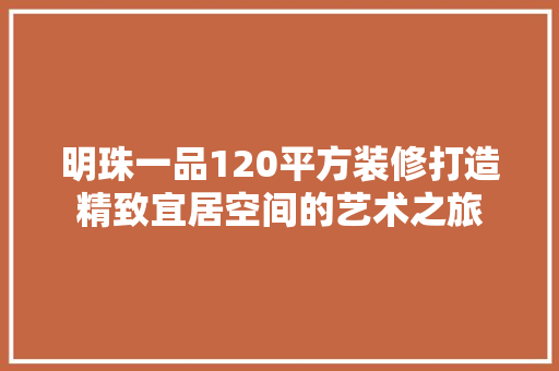明珠一品120平方装修打造精致宜居空间的艺术之旅