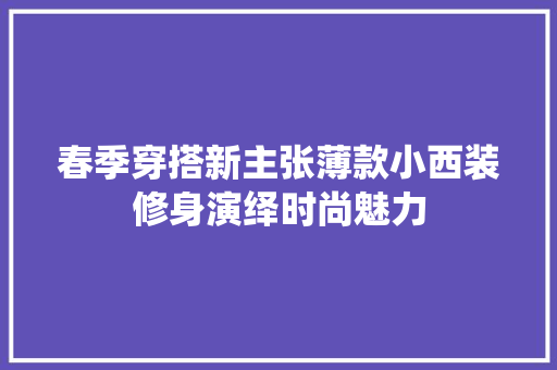 春季穿搭新主张薄款小西装修身演绎时尚魅力