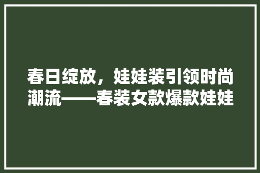 春日绽放，娃娃装引领时尚潮流——春装女款爆款娃娃装修图片
