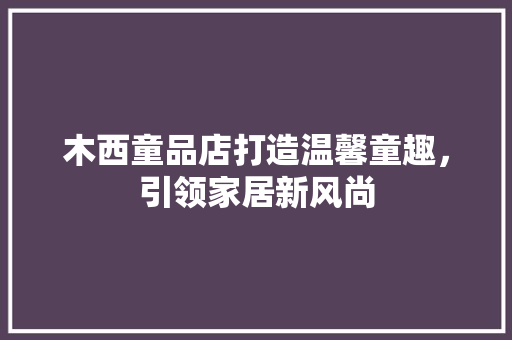 木西童品店打造温馨童趣，引领家居新风尚