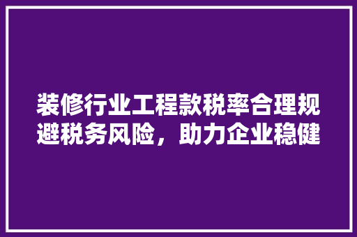 装修行业工程款税率合理规避税务风险，助力企业稳健发展