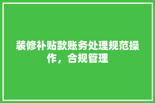 装修补贴款账务处理规范操作，合规管理