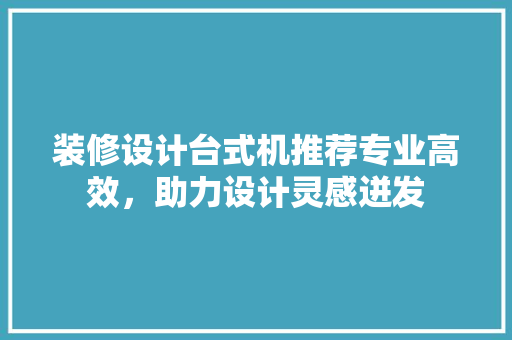 装修设计台式机推荐专业高效，助力设计灵感迸发