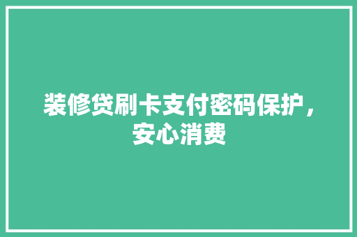 装修贷刷卡支付密码保护，安心消费