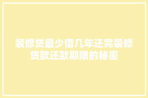 装修贷最少借几年还完装修贷款还款期限的秘密