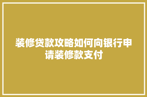 装修贷款攻略如何向银行申请装修款支付