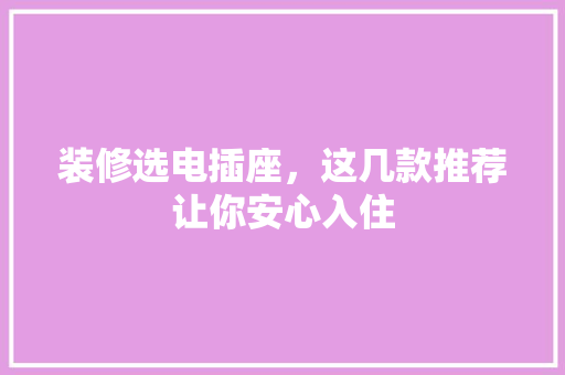 装修选电插座，这几款推荐让你安心入住