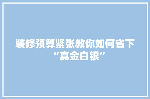 装修预算紧张教你如何省下“真金白银”