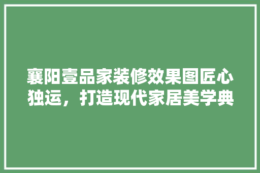 襄阳壹品家装修效果图匠心独运，打造现代家居美学典范