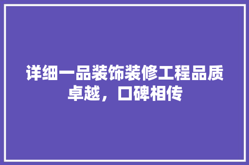 详细一品装饰装修工程品质卓越，口碑相传