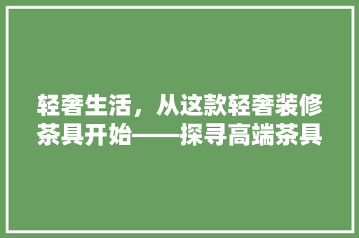 轻奢生活，从这款轻奢装修茶具开始——探寻高端茶具品牌