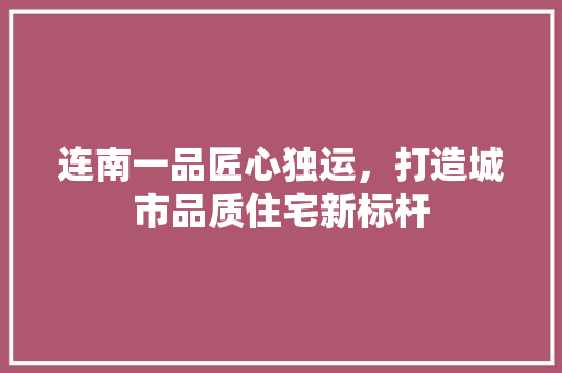 连南一品匠心独运，打造城市品质住宅新标杆