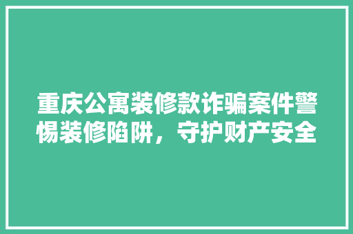 重庆公寓装修款诈骗案件警惕装修陷阱，守护财产安全
