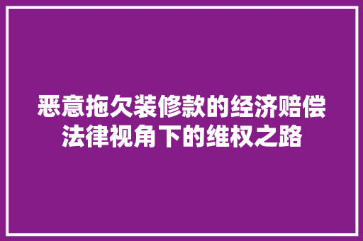 恶意拖欠装修款的经济赔偿法律视角下的维权之路