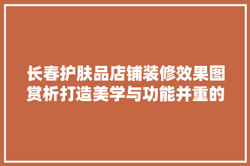 长春护肤品店铺装修效果图赏析打造美学与功能并重的护肤空间