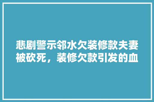 悲剧警示邻水欠装修款夫妻被砍死，装修欠款引发的血案引人深思