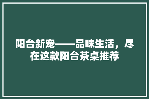 阳台新宠——品味生活，尽在这款阳台茶桌推荐