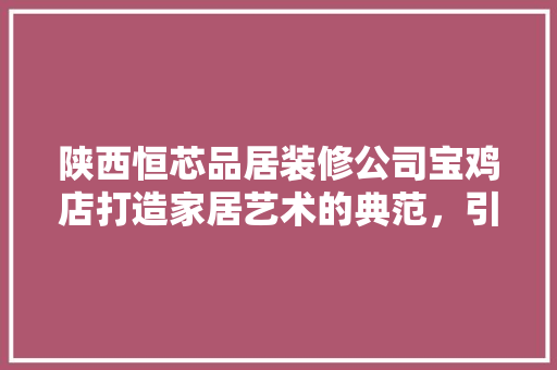 陕西恒芯品居装修公司宝鸡店打造家居艺术的典范，引领时尚装修潮流