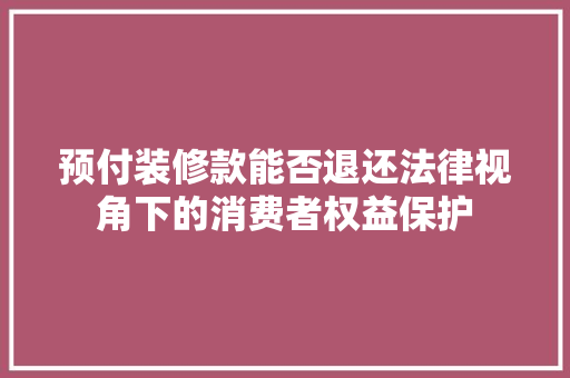 预付装修款能否退还法律视角下的消费者权益保护