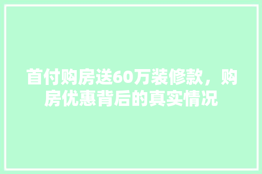 首付购房送60万装修款，购房优惠背后的真实情况
