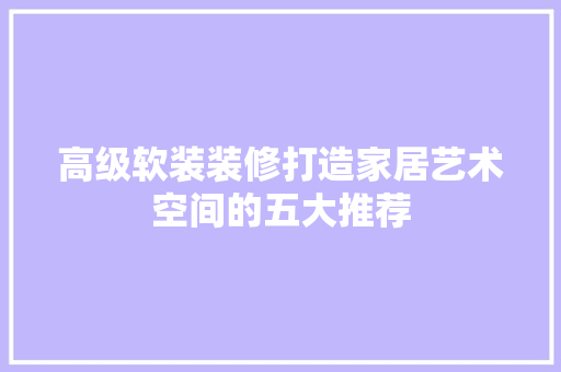 高级软装装修打造家居艺术空间的五大推荐