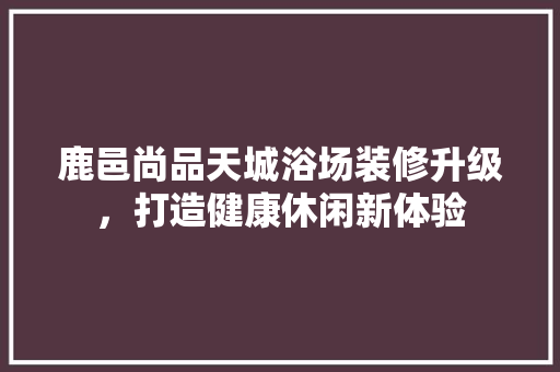 鹿邑尚品天城浴场装修升级，打造健康休闲新体验