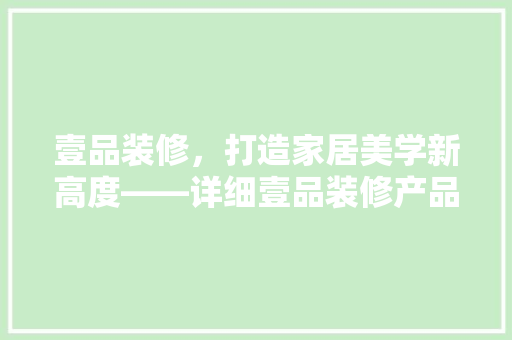 壹品装修，打造家居美学新高度——详细壹品装修产品与服务
