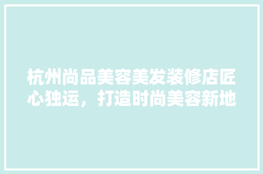 杭州尚品美容美发装修店匠心独运，打造时尚美容新地标