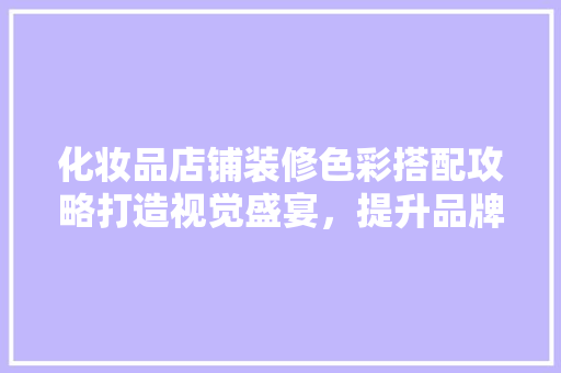 化妆品店铺装修色彩搭配攻略打造视觉盛宴，提升品牌形象