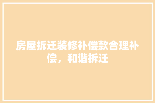 房屋拆迁装修补偿款合理补偿，和谐拆迁