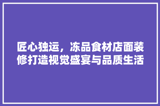 匠心独运，冻品食材店面装修打造视觉盛宴与品质生活新体验