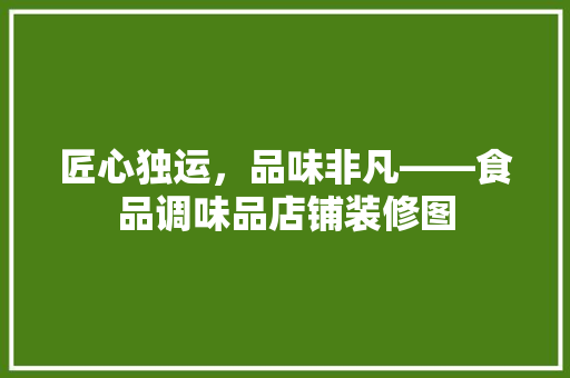 匠心独运，品味非凡——食品调味品店铺装修图