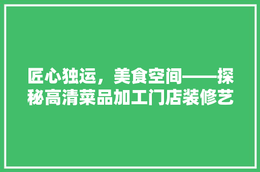匠心独运，美食空间——探秘高清菜品加工门店装修艺术