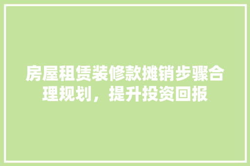 房屋租赁装修款摊销步骤合理规划，提升投资回报